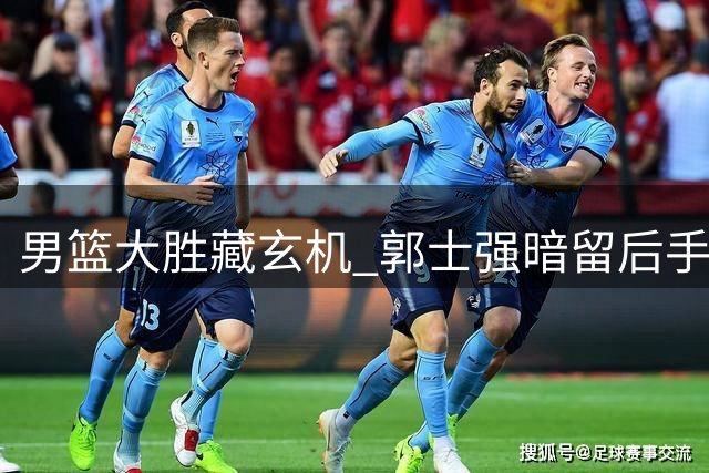男篮大胜藏玄机 郭士强暗留后手剑指强敌